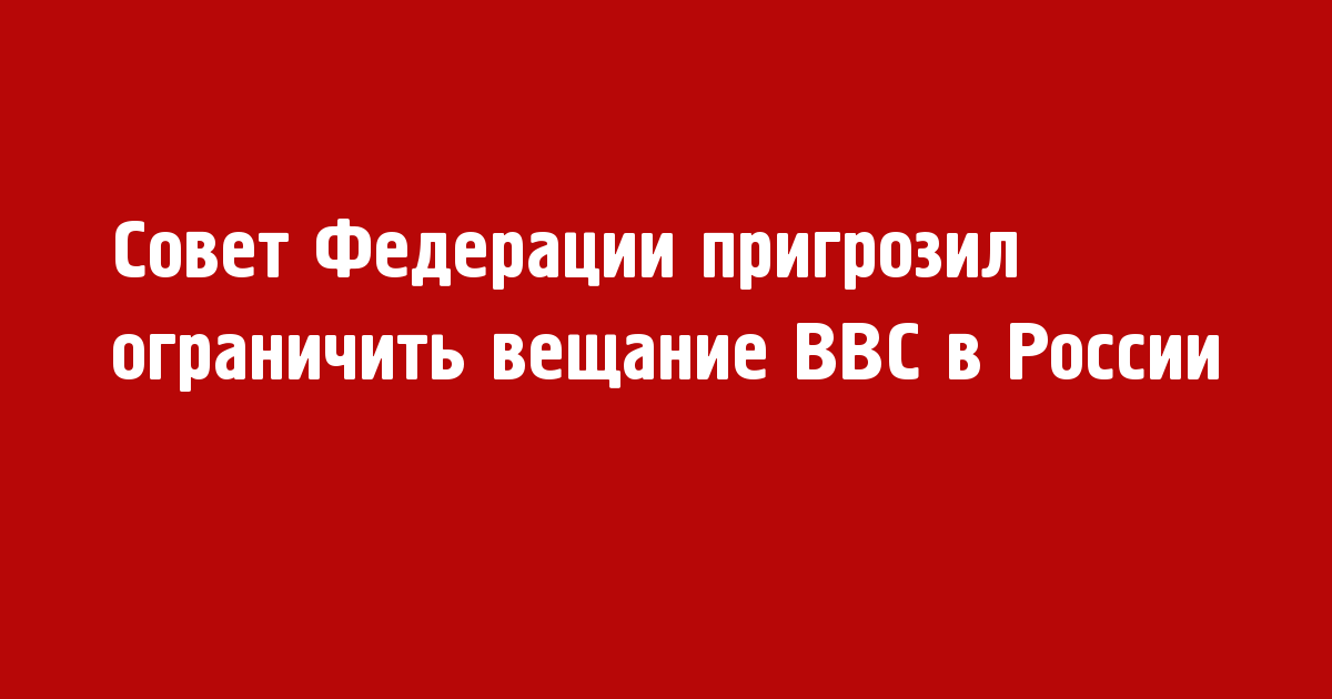 Совет Федерации пригрозил ограничить вещание BBC в России - Новости радио OnAir.ru